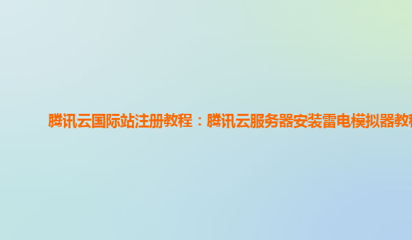 腾讯云国际站注册教程：腾讯云服务器安装雷电模拟器教程