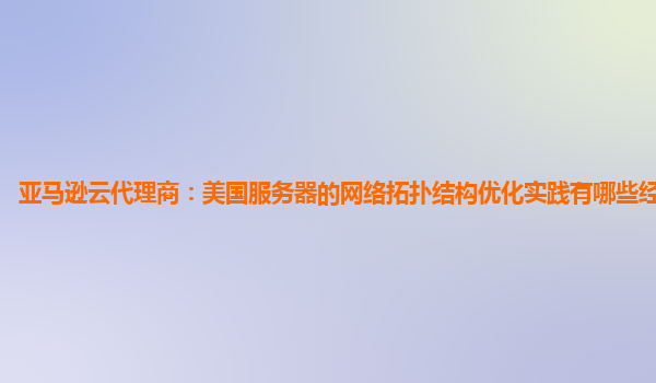 亚马逊云代理商：美国服务器的网络拓扑结构优化实践有哪些经验教训？