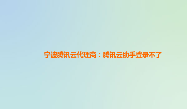 宁波腾讯云代理商：腾讯云助手登录不了