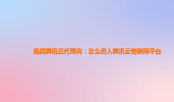 南昌腾讯云代理商：怎么进入腾讯云物联网平台