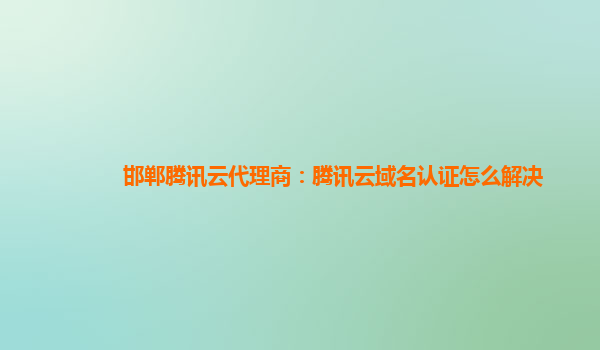 邯郸腾讯云代理商：腾讯云域名认证怎么解决