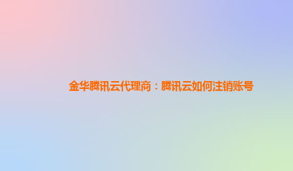 金华腾讯云代理商：腾讯云如何注销账号