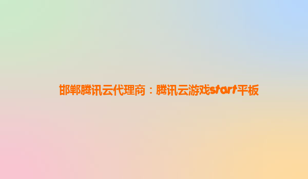 邯郸腾讯云代理商：腾讯云游戏start平板