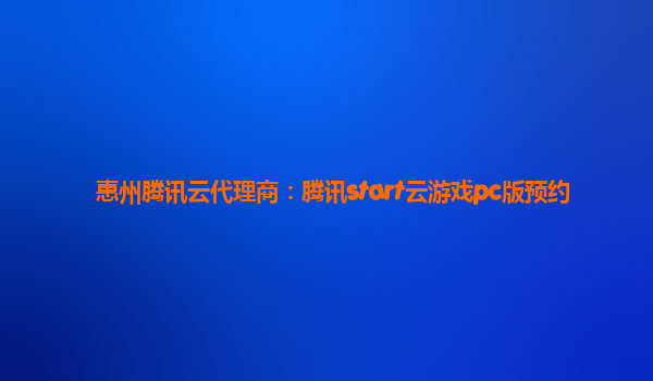 惠州腾讯云代理商：腾讯start云游戏pc版预约