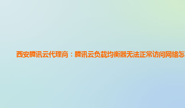 西安腾讯云代理商：腾讯云负载均衡器无法正常访问网络怎么办