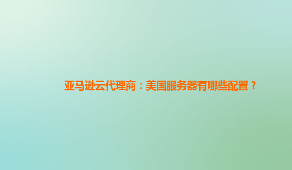 亚马逊云代理商：美国服务器有哪些配置？