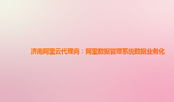 济南阿里云代理商：阿里数据管理系统数据业务化