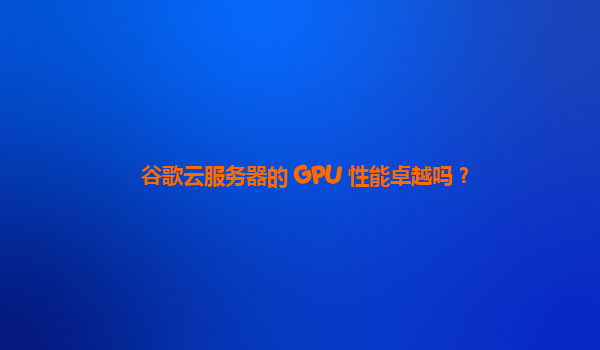 谷歌云服务器的 GPU 性能卓越吗？