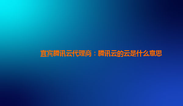 宜宾腾讯云代理商：腾讯云的云是什么意思
