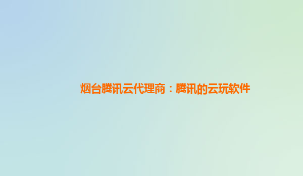 烟台腾讯云代理商：腾讯的云玩软件