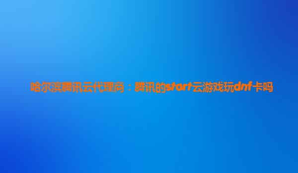 哈尔滨腾讯云代理商：腾讯的start云游戏玩dnf卡吗