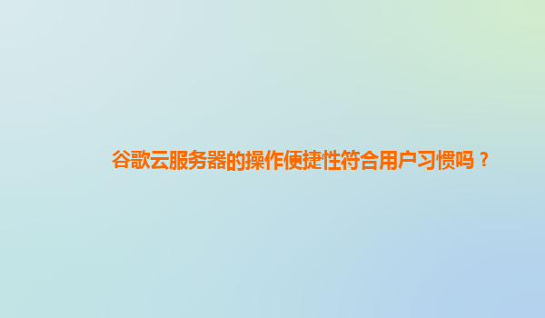 谷歌云服务器的操作便捷性符合用户习惯吗？