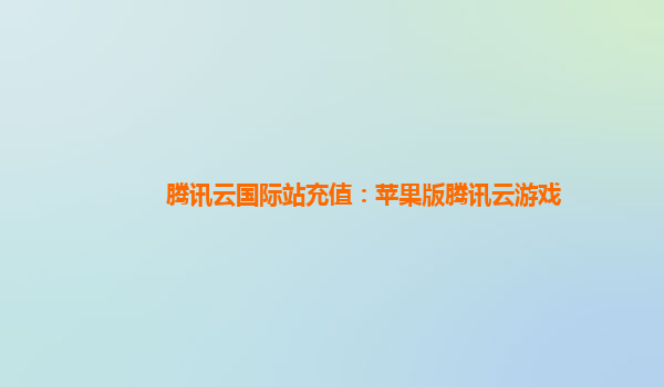 腾讯云国际站充值：苹果版腾讯云游戏
