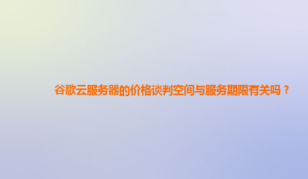 谷歌云服务器的价格谈判空间与服务期限有关吗？