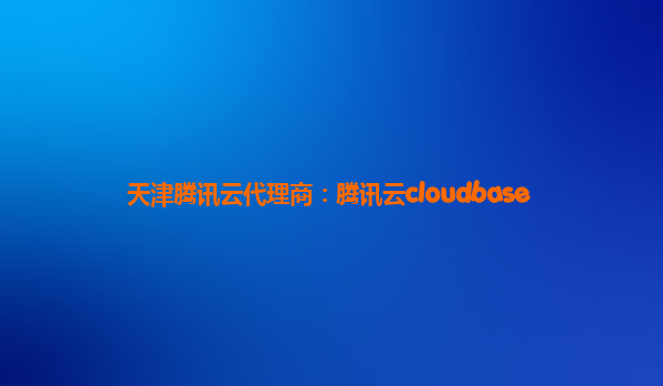 天津腾讯云代理商：腾讯云cloudbase