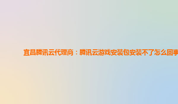 宜昌腾讯云代理商：腾讯云游戏安装包安装不了怎么回事