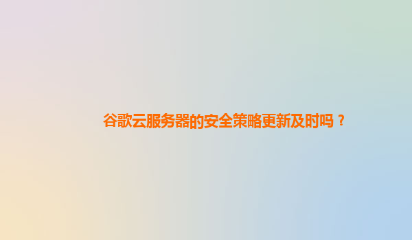 谷歌云服务器的安全策略更新及时吗？