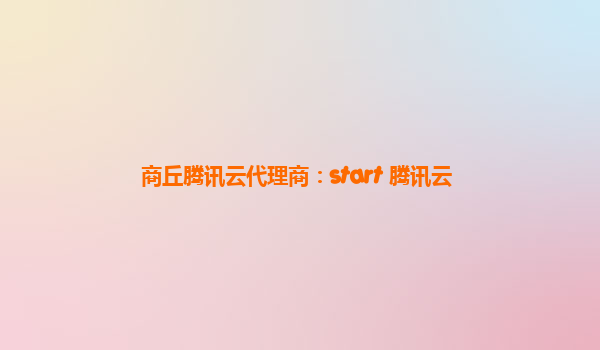 商丘腾讯云代理商：start 腾讯云