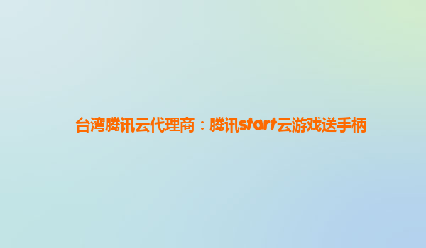 台湾腾讯云代理商：腾讯start云游戏送手柄