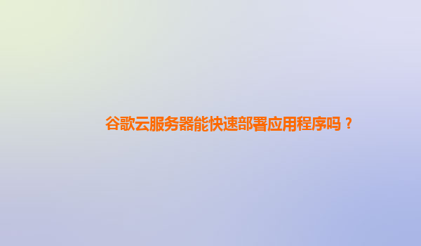 谷歌云服务器能快速部署应用程序吗？