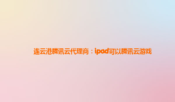 连云港腾讯云代理商：ipad可以腾讯云游戏