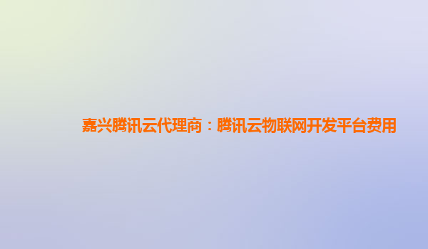 嘉兴腾讯云代理商：腾讯云物联网开发平台费用