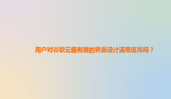 用户对谷歌云服务器的界面设计满意度高吗？