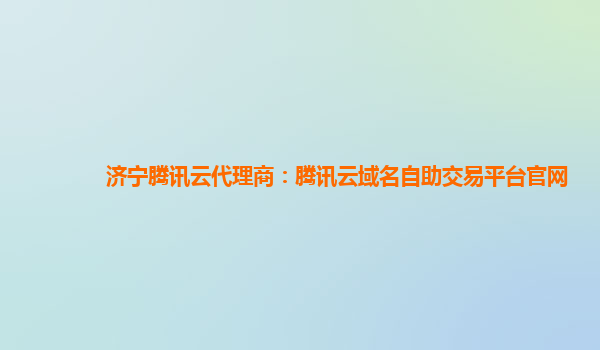 济宁腾讯云代理商：腾讯云域名自助交易平台官网