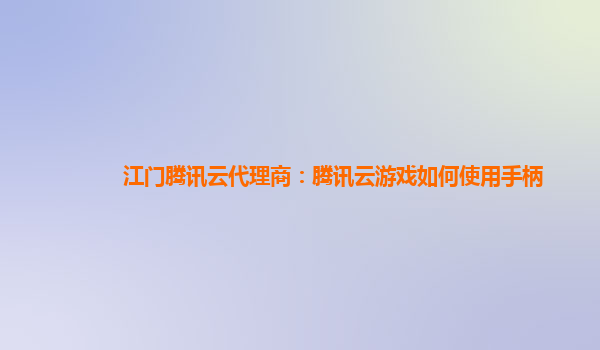 江门腾讯云代理商：腾讯云游戏如何使用手柄