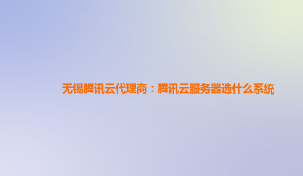 无锡腾讯云代理商：腾讯云服务器选什么系统