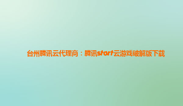 台州腾讯云代理商：腾讯start云游戏破解版下载