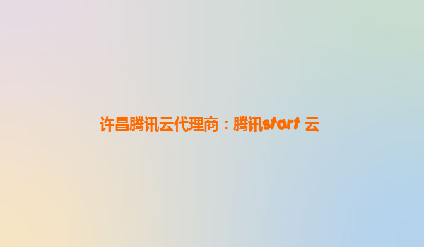 许昌腾讯云代理商：腾讯start 云