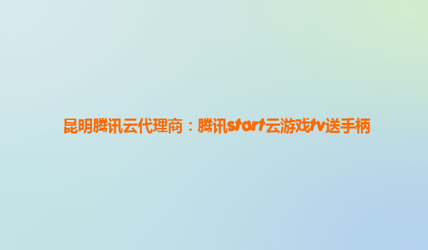 昆明腾讯云代理商：腾讯start云游戏tv送手柄