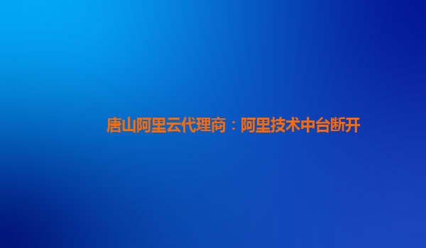 唐山阿里云代理商：阿里技术中台断开