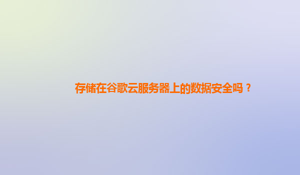 存储在谷歌云服务器上的数据安全吗？