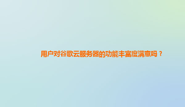 用户对谷歌云服务器的功能丰富度满意吗？