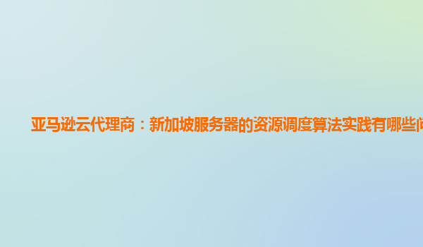 亚马逊云代理商：新加坡服务器的资源调度算法实践有哪些问题？