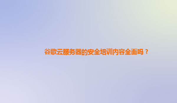 谷歌云服务器的安全培训内容全面吗？