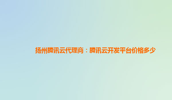 扬州腾讯云代理商：腾讯云开发平台价格多少