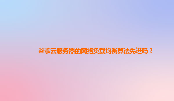 谷歌云服务器的网络负载均衡算法先进吗？