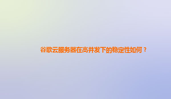 谷歌云服务器在高并发下的稳定性如何？