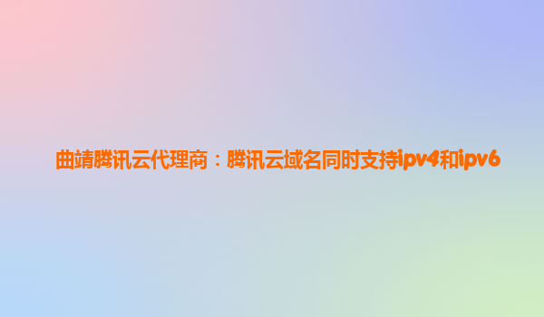 曲靖腾讯云代理商：腾讯云域名同时支持ipv4和ipv6
