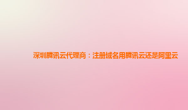 深圳腾讯云代理商：注册域名用腾讯云还是阿里云