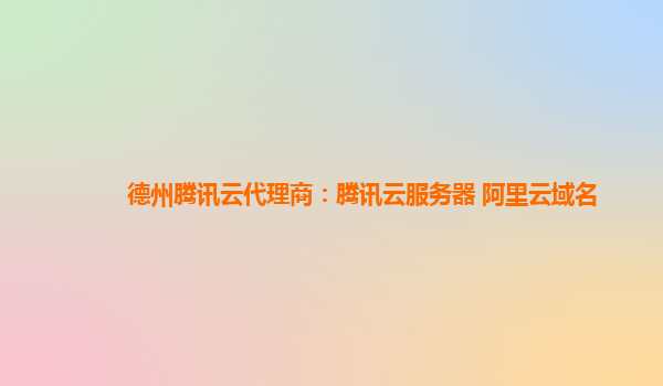 德州腾讯云代理商：腾讯云服务器 阿里云域名