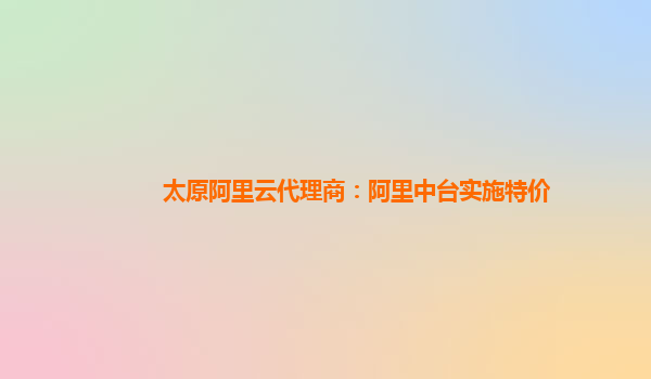 太原阿里云代理商：阿里中台实施特价
