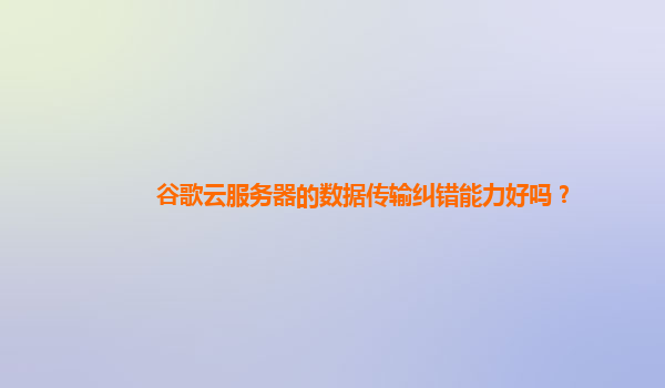 谷歌云服务器的数据传输纠错能力好吗？