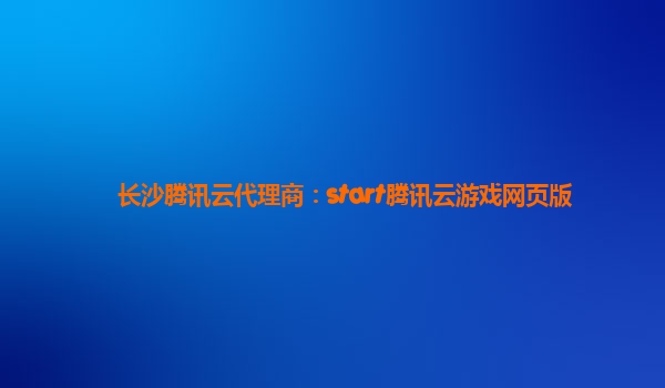 长沙腾讯云代理商：start腾讯云游戏网页版
