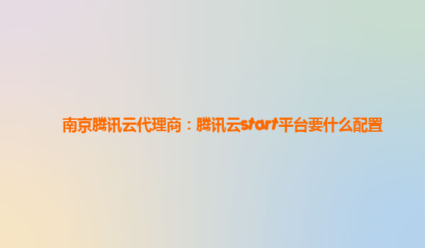 南京腾讯云代理商：腾讯云start平台要什么配置