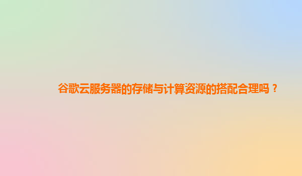 谷歌云服务器的存储与计算资源的搭配合理吗？