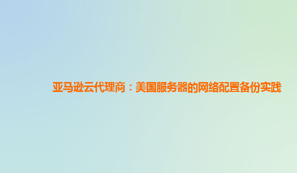 亚马逊云代理商：美国服务器的网络配置备份实践